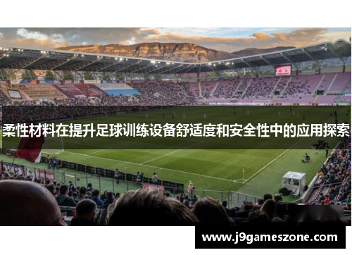 柔性材料在提升足球训练设备舒适度和安全性中的应用探索